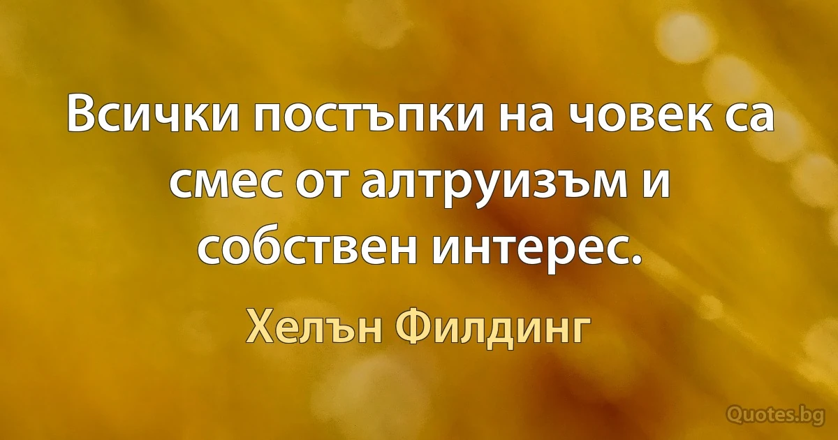 Всички постъпки на човек са смес от алтруизъм и собствен интерес. (Хелън Филдинг)