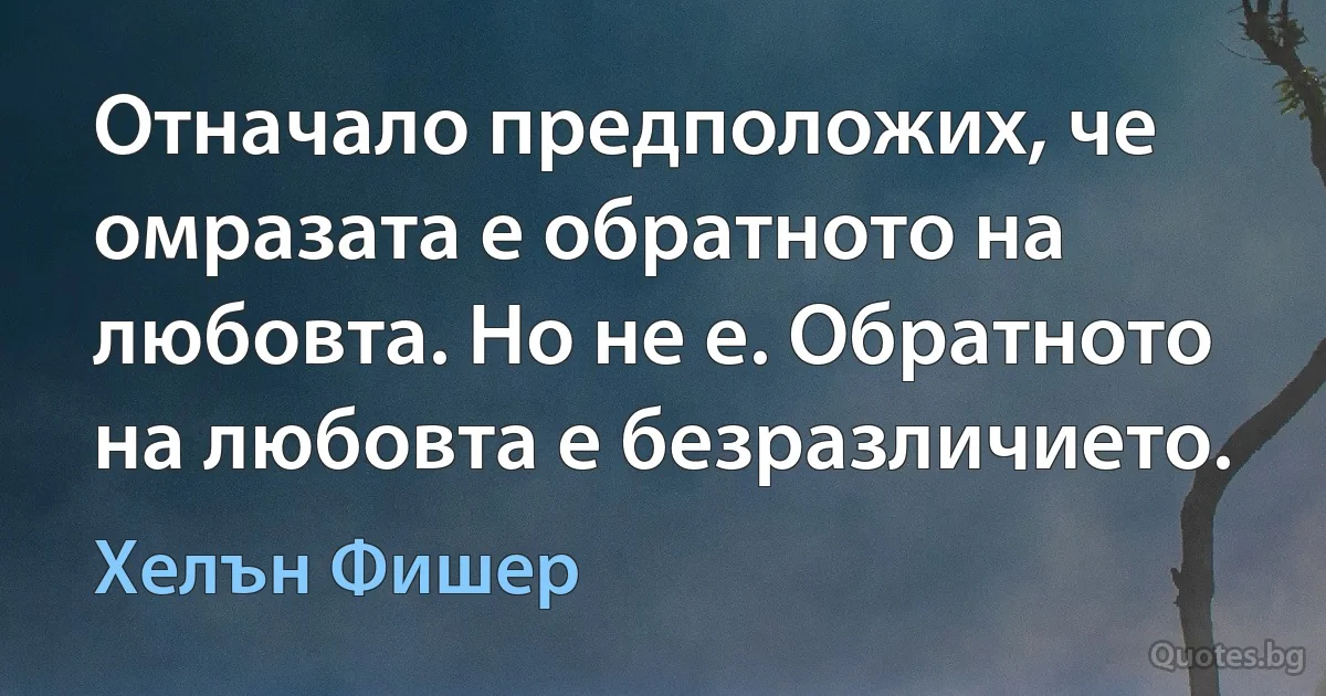 Отначало предположих, че омразата е обратното на любовта. Но не е. Обратното на любовта е безразличието. (Хелън Фишер)