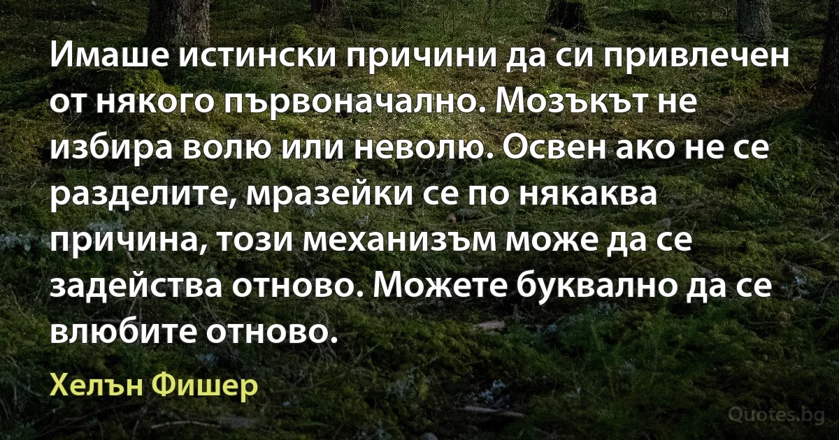 Имаше истински причини да си привлечен от някого първоначално. Мозъкът не избира волю или неволю. Освен ако не се разделите, мразейки се по някаква причина, този механизъм може да се задейства отново. Можете буквално да се влюбите отново. (Хелън Фишер)