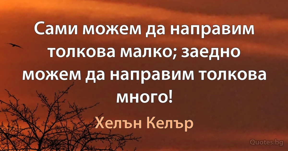 Сами можем да направим толкова малко; заедно можем да направим толкова много! (Хелън Келър)