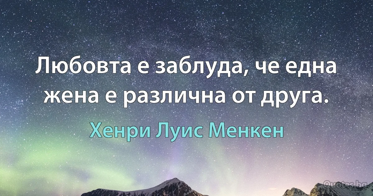 Любовта е заблуда, че една жена е различна от друга. (Хенри Луис Менкен)