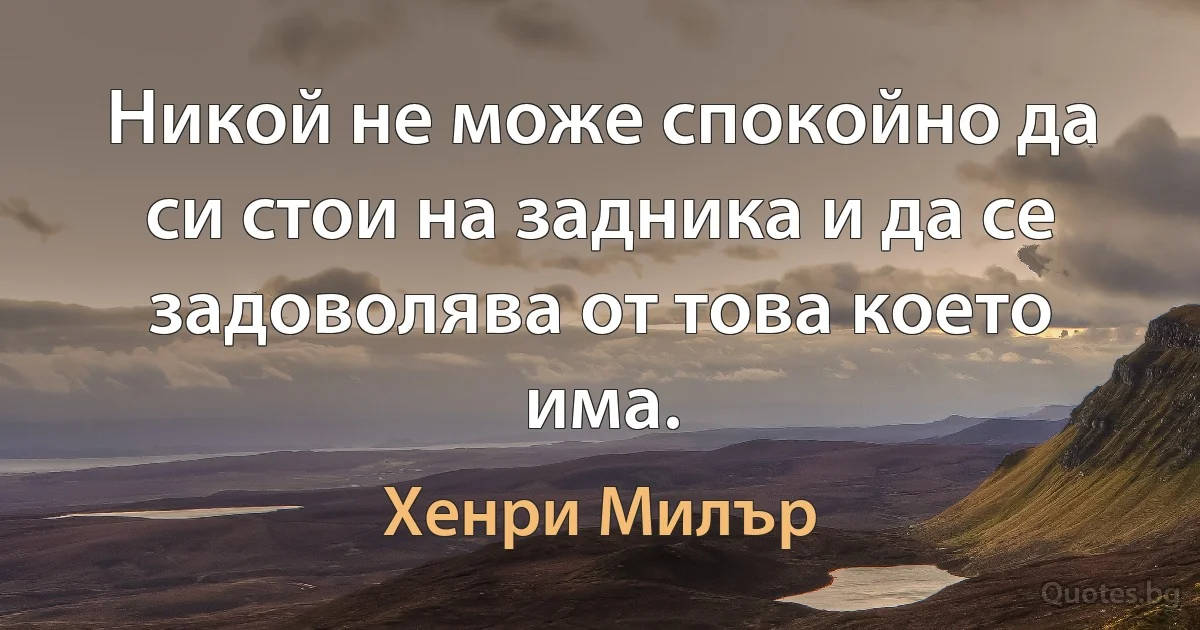 Никой не може спокойно да си стои на задника и да се задоволява от това което има. (Хенри Милър)