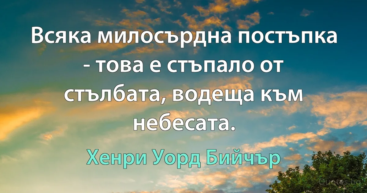 Всяка милосърдна постъпка - това е стъпало от стълбата, водеща към небесата. (Хенри Уорд Бийчър)