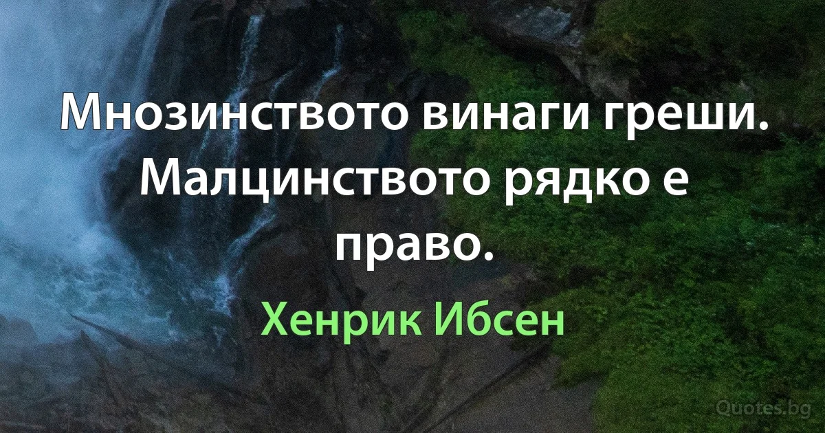 Мнозинството винаги греши. Малцинството рядко е право. (Хенрик Ибсен)