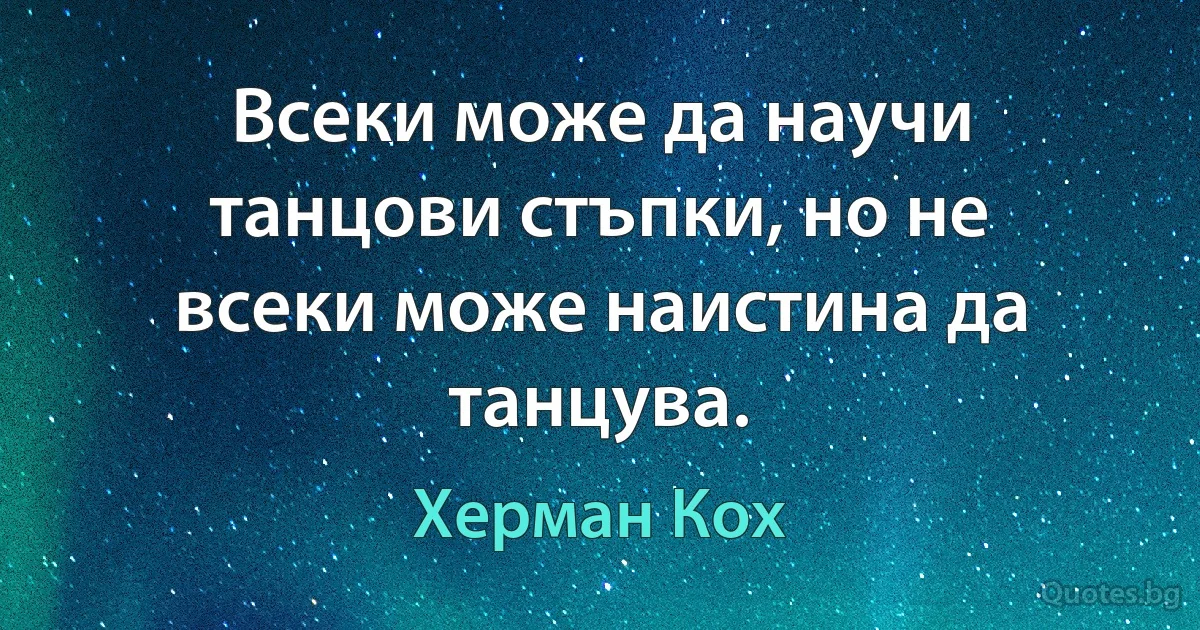 Всеки може да научи танцови стъпки, но не всеки може наистина да танцува. (Херман Кох)