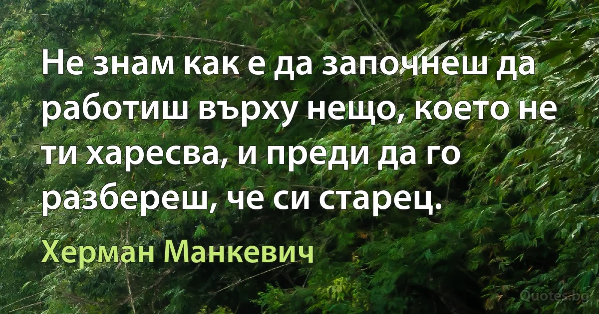 Не знам как е да започнеш да работиш върху нещо, което не ти харесва, и преди да го разбереш, че си старец. (Херман Манкевич)