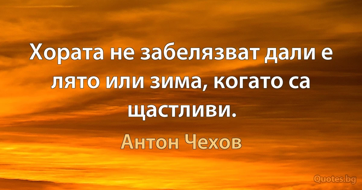 Хората не забелязват дали е лято или зима, когато са щастливи. (Антон Чехов)