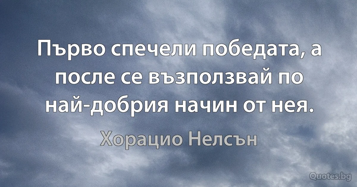 Първо спечели победата, а после се възползвай по най-добрия начин от нея. (Хорацио Нелсън)