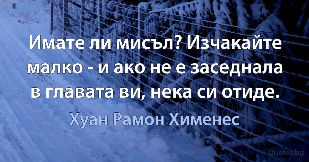 Имате ли мисъл? Изчакайте малко - и ако не е заседнала в главата ви, нека си отиде. (Хуан Рамон Хименес)