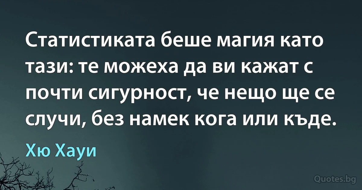 Статистиката беше магия като тази: те можеха да ви кажат с почти сигурност, че нещо ще се случи, без намек кога или къде. (Хю Хауи)