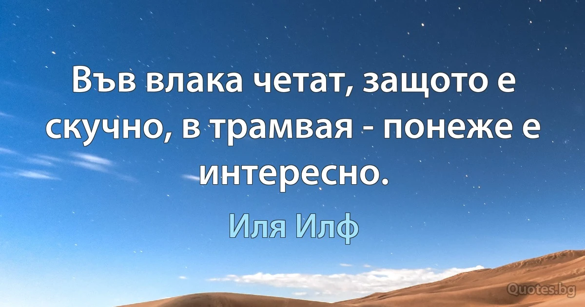 Във влака четат, защото е скучно, в трамвая - понеже е интересно. (Иля Илф)