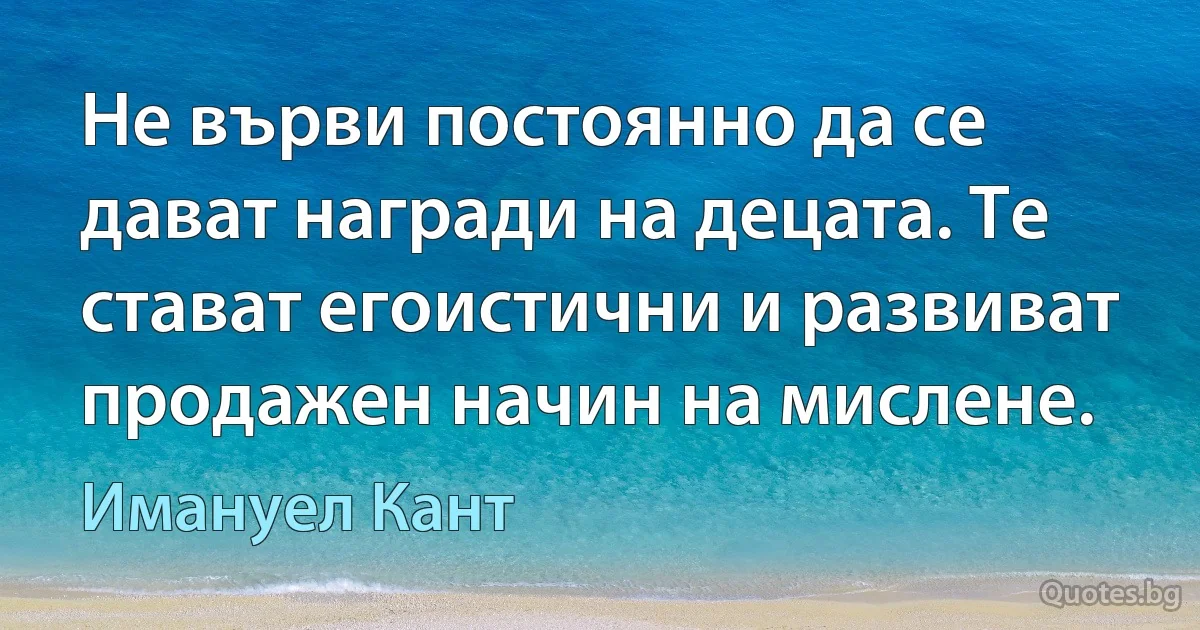 Не върви постоянно да се дават награди на децата. Те стават егоистични и развиват продажен начин на мислене. (Имануел Кант)