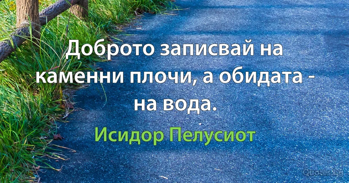 Доброто записвай на каменни плочи, а обидата - на вода. (Исидор Пелусиот)