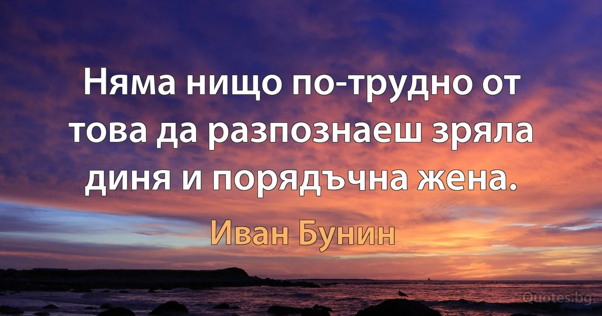 Няма нищо по-трудно от това да разпознаеш зряла диня и порядъчна жена. (Иван Бунин)