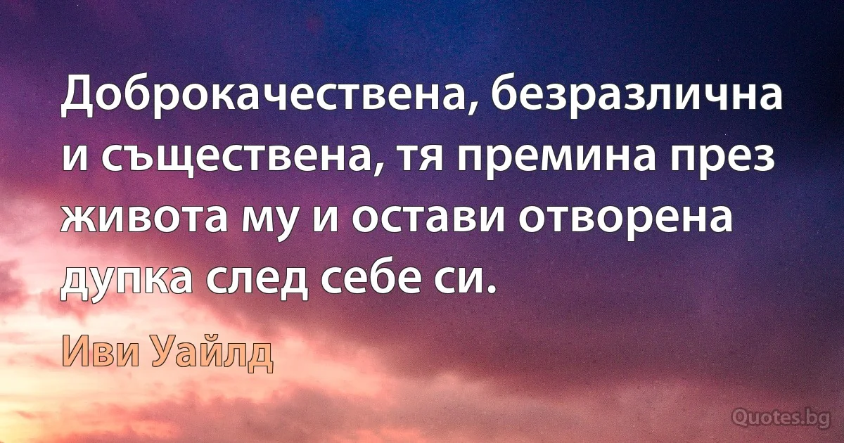 Доброкачествена, безразлична и съществена, тя премина през живота му и остави отворена дупка след себе си. (Иви Уайлд)