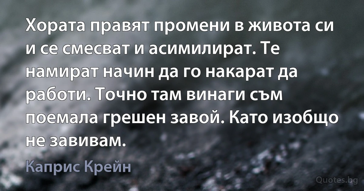 Хората правят промени в живота си и се смесват и асимилират. Те намират начин да го накарат да работи. Точно там винаги съм поемала грешен завой. Като изобщо не завивам. (Каприс Крейн)