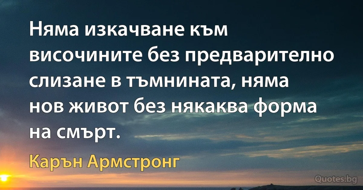 Няма изкачване към височините без предварително слизане в тъмнината, няма нов живот без някаква форма на смърт. (Карън Армстронг)