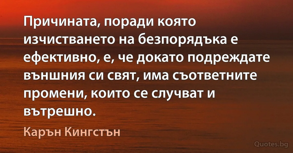 Причината, поради която изчистването на безпорядъка е ефективно, е, че докато подреждате външния си свят, има съответните промени, които се случват и вътрешно. (Карън Кингстън)