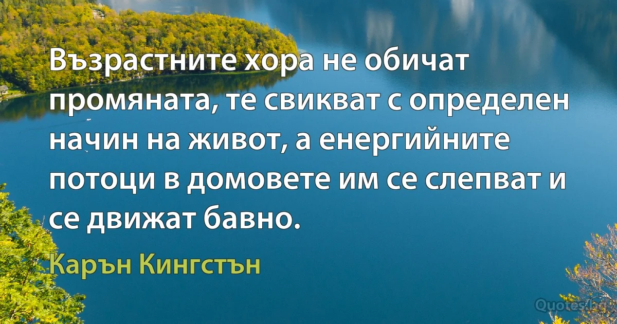 Възрастните хора не обичат промяната, те свикват с определен начин на живот, а енергийните потоци в домовете им се слепват и се движат бавно. (Карън Кингстън)