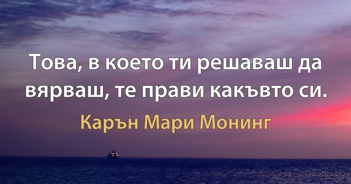 Това, в което ти решаваш да вярваш, те прави какъвто си. (Карън Мари Монинг)