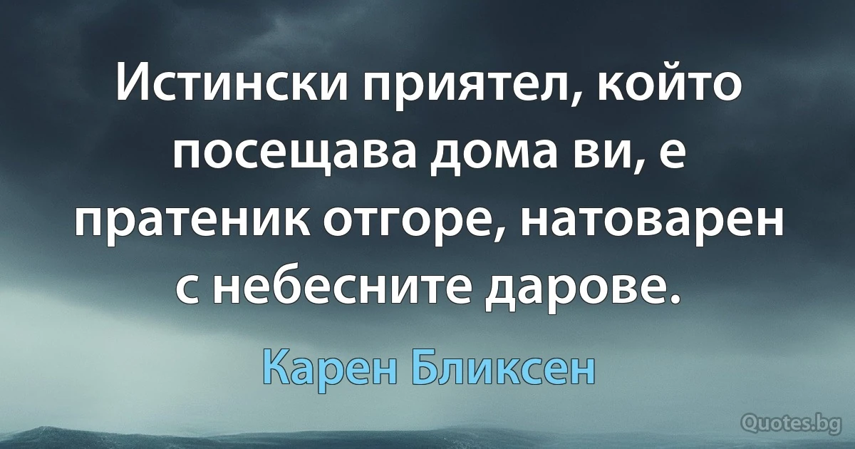 Истински приятел, който посещава дома ви, е пратеник отгоре, натоварен с небесните дарове. (Карен Бликсен)