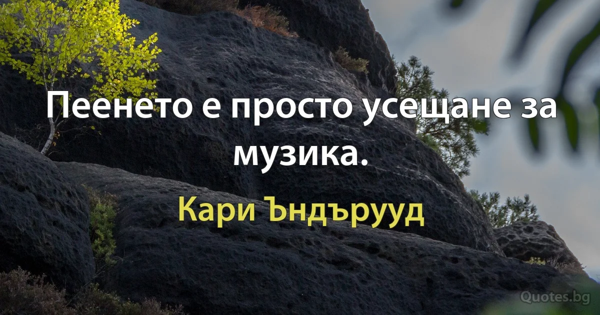 Пеенето е просто усещане за музика. (Кари Ъндърууд)