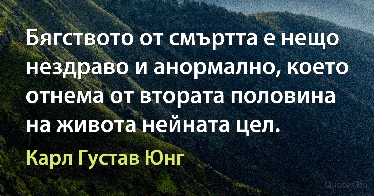 Бягството от смъртта е нещо нездраво и анормално, което отнема от втората половина на живота нейната цел. (Карл Густав Юнг)