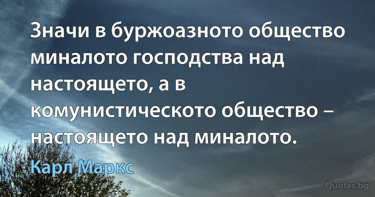 Значи в буржоазното общество миналото господства над настоящето, а в комунистическото общество – настоящето над миналото. (Карл Маркс)