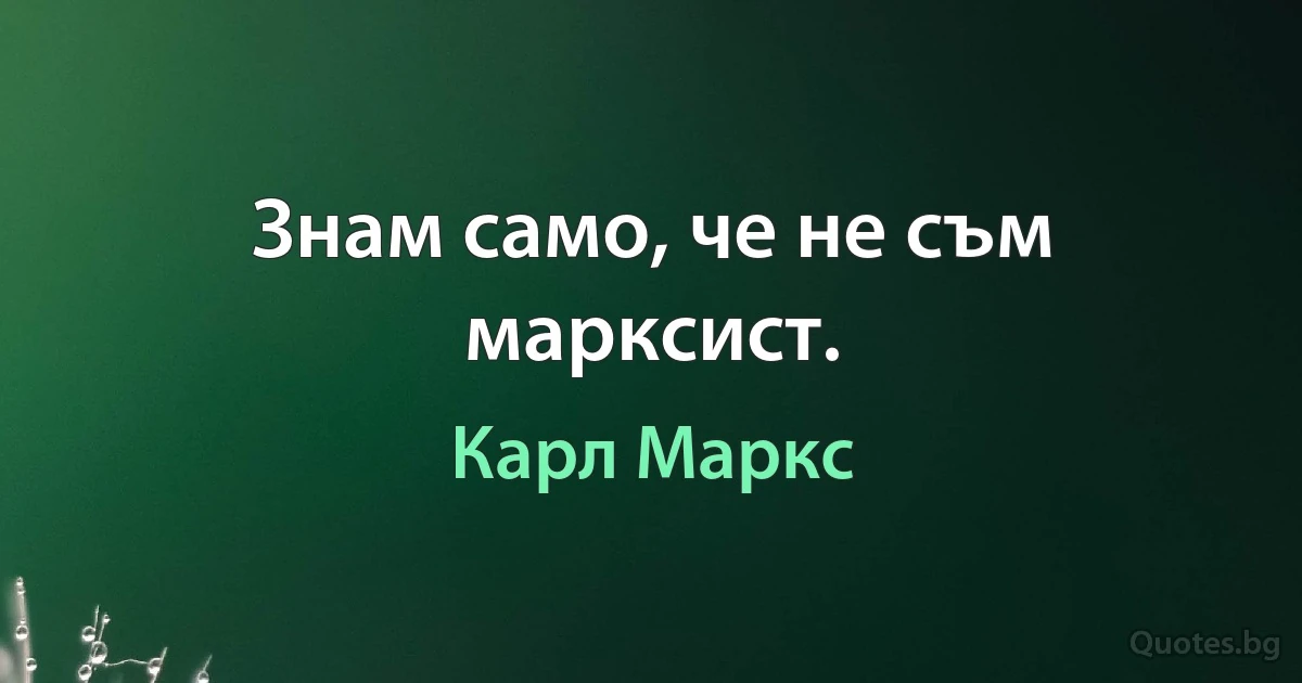 Знам само, че не съм марксист. (Карл Маркс)