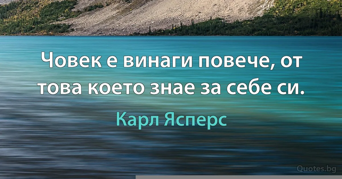 Човек е винаги повече, от това което знае за себе си. (Карл Ясперс)