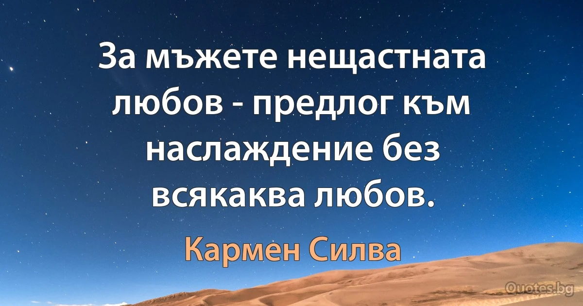 За мъжете нещастната любов - предлог към наслаждение без всякаква любов. (Кармен Силва)