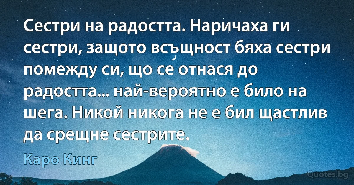 Сестри на радостта. Наричаха ги сестри, защото всъщност бяха сестри помежду си, що се отнася до радостта... най-вероятно е било на шега. Никой никога не е бил щастлив да срещне сестрите. (Каро Кинг)