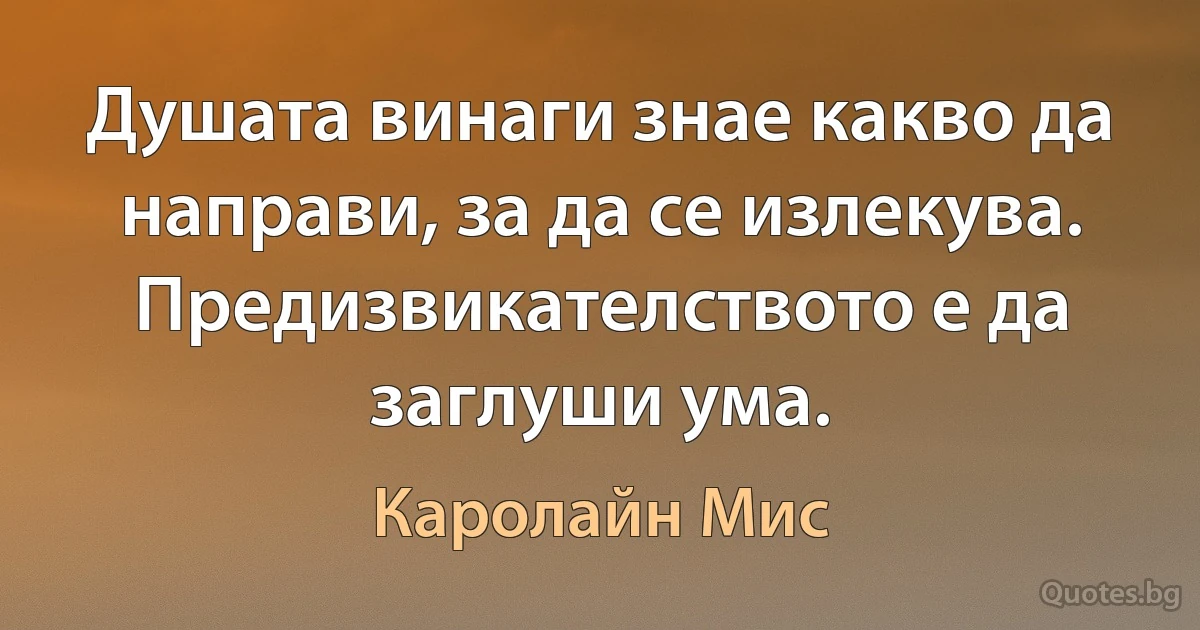 Душата винаги знае какво да направи, за да се излекува. Предизвикателството е да заглуши ума. (Каролайн Мис)