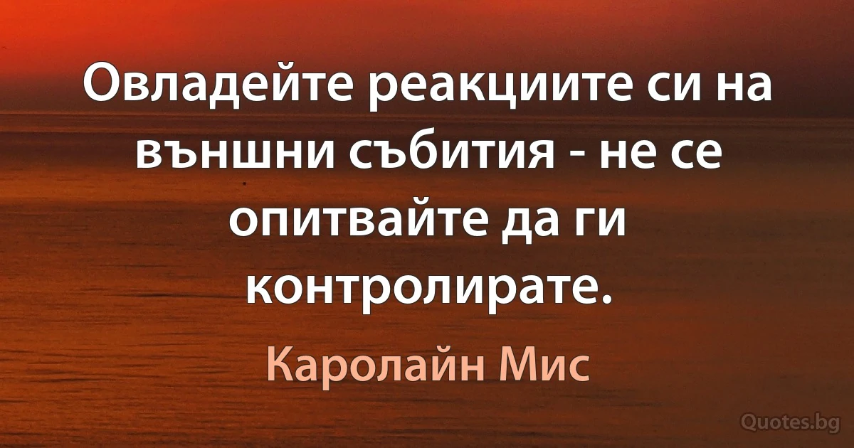 Овладейте реакциите си на външни събития - не се опитвайте да ги контролирате. (Каролайн Мис)