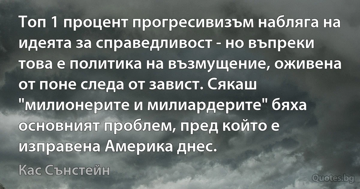 Топ 1 процент прогресивизъм набляга на идеята за справедливост - но въпреки това е политика на възмущение, оживена от поне следа от завист. Сякаш "милионерите и милиардерите" бяха основният проблем, пред който е изправена Америка днес. (Кас Сънстейн)