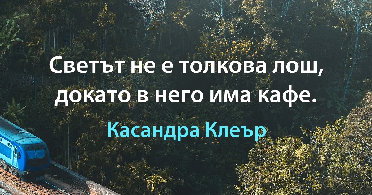 Светът не е толкова лош, докато в него има кафе. (Касандра Клеър)