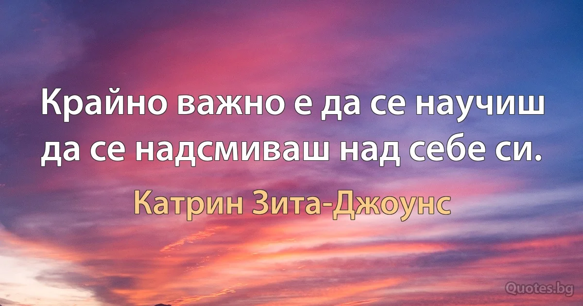 Крайно важно е да се научиш да се надсмиваш над себе си. (Катрин Зита-Джоунс)