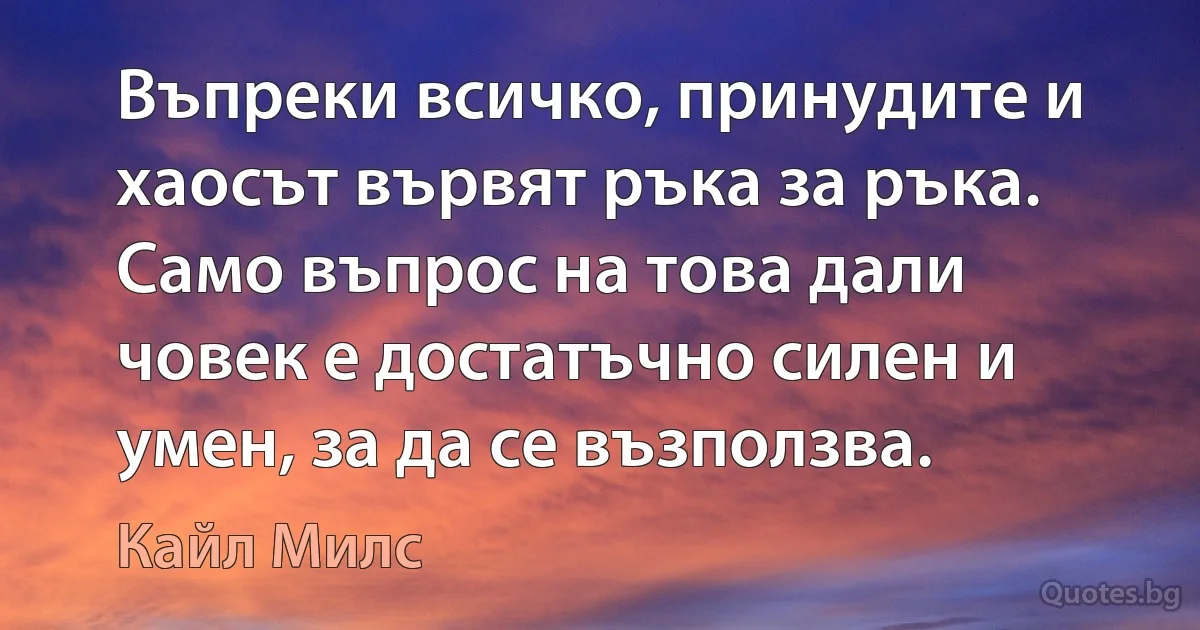 Въпреки всичко, принудите и хаосът вървят ръка за ръка. Само въпрос на това дали човек е достатъчно силен и умен, за да се възползва. (Кайл Милс)