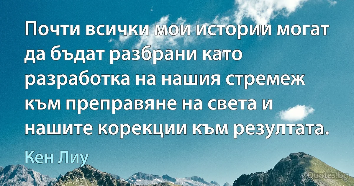 Почти всички мои истории могат да бъдат разбрани като разработка на нашия стремеж към преправяне на света и нашите корекции към резултата. (Кен Лиу)