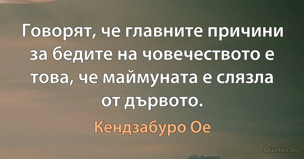 Говорят, че главните причини за бедите на човечеството е това, че маймуната е слязла от дървото. (Кендзабуро Ое)