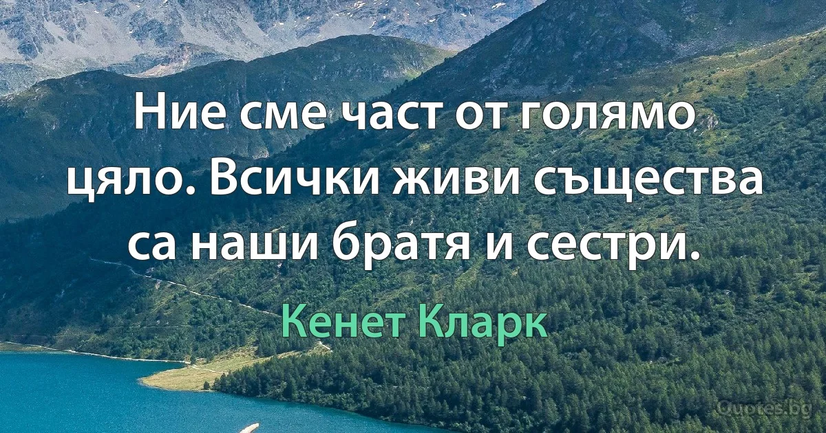 Ние сме част от голямо цяло. Всички живи същества са наши братя и сестри. (Кенет Кларк)