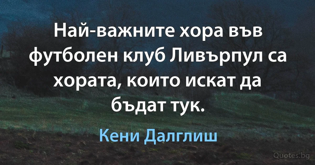 Най-важните хора във футболен клуб Ливърпул са хората, които искат да бъдат тук. (Кени Далглиш)