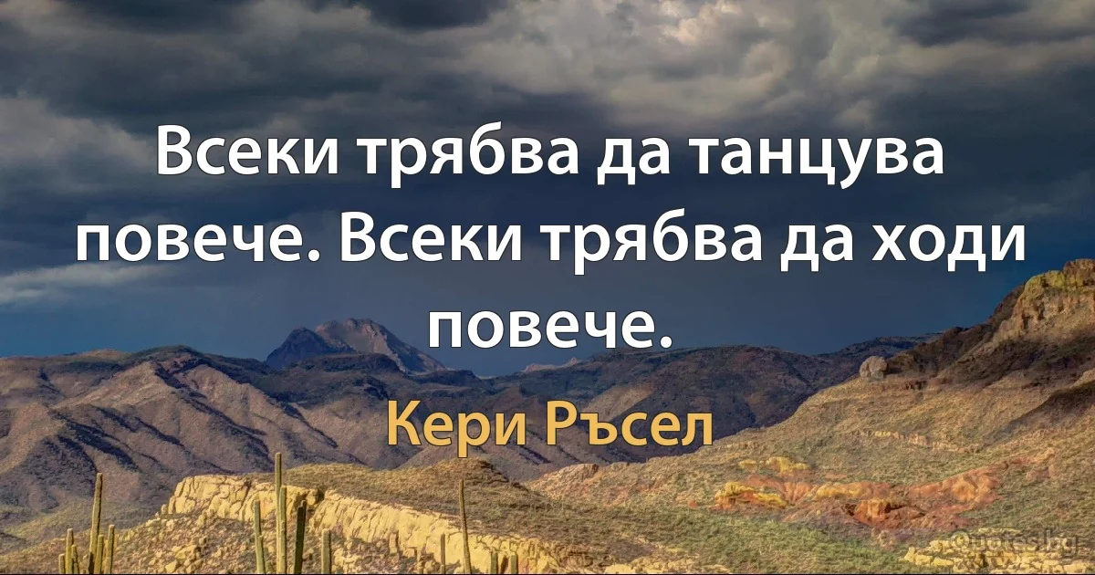 Всеки трябва да танцува повече. Всеки трябва да ходи повече. (Кери Ръсел)