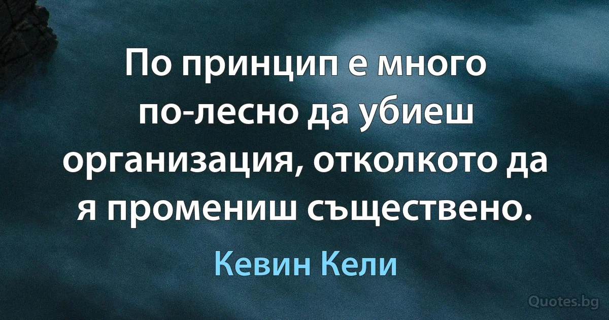 По принцип е много по-лесно да убиеш организация, отколкото да я промениш съществено. (Кевин Кели)