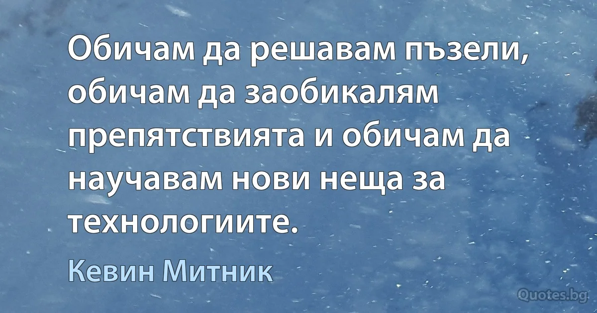 Обичам да решавам пъзели, обичам да заобикалям препятствията и обичам да научавам нови неща за технологиите. (Кевин Митник)