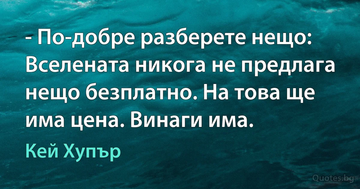 - По-добре разберете нещо: Вселената никога не предлага нещо безплатно. На това ще има цена. Винаги има. (Кей Хупър)