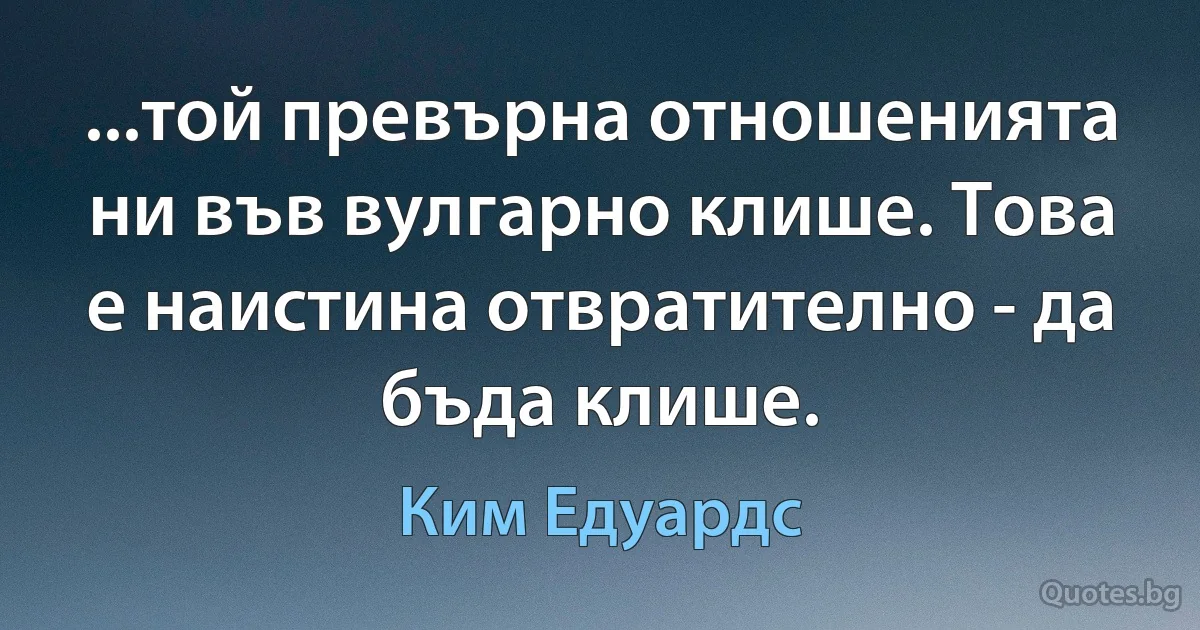 ...той превърна отношенията ни във вулгарно клише. Това е наистина отвратително - да бъда клише. (Ким Едуардс)