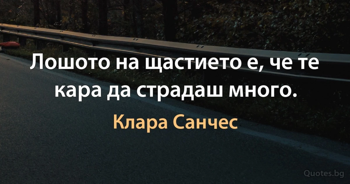 Лошото на щастието е, че те кара да страдаш много. (Клара Санчес)