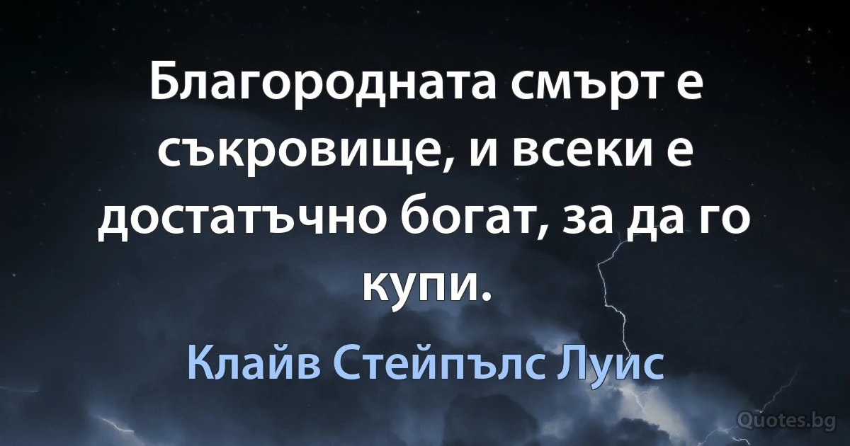 Благородната смърт е съкровище, и всеки е достатъчно богат, за да го купи. (Клайв Стейпълс Луис)