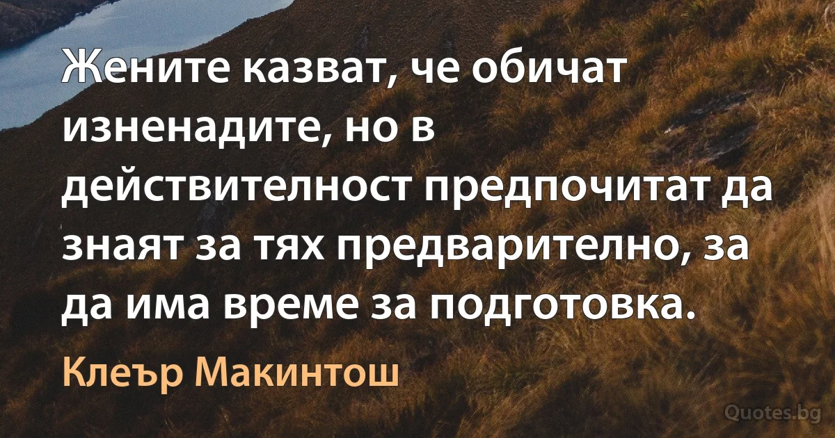 Жените казват, че обичат изненадите, но в действителност предпочитат да знаят за тях предварително, за да има време за подготовка. (Клеър Макинтош)